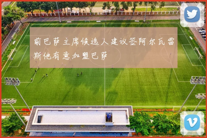 前巴萨主席候选人建议签阿尔瓦雷斯他有意加盟巴萨