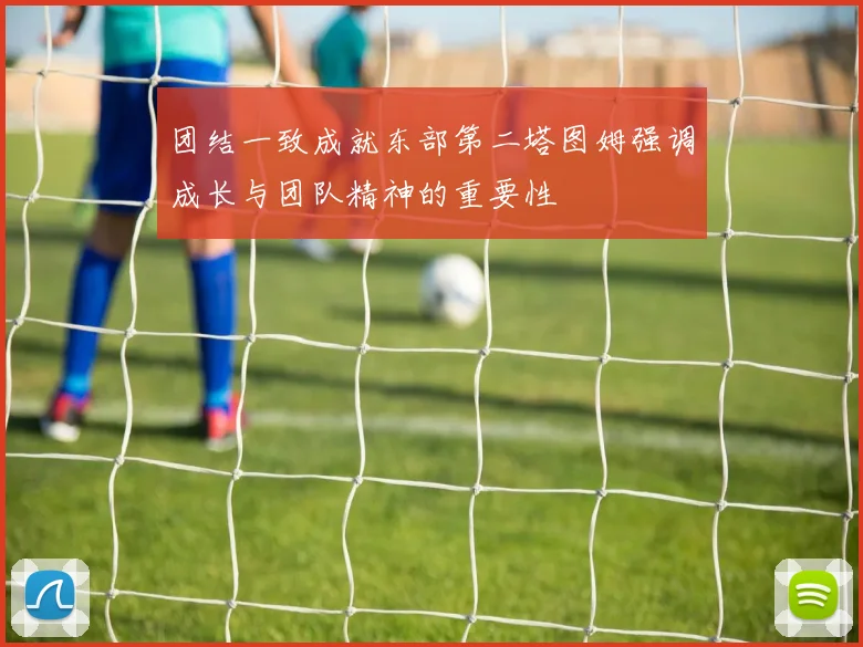 团结一致成就东部第二塔图姆强调成长与团队精神的重要性