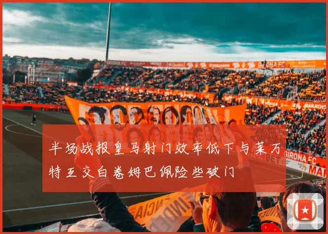 半场战报皇马射门效率低下与莱万特互交白卷姆巴佩险些破门