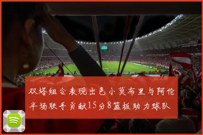 双塔组合表现出色小莫布里与阿伦半场联手贡献15分8篮板助力球队