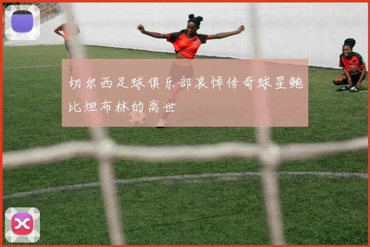 切尔西足球俱乐部哀悼传奇球星鲍比坦布林的离世