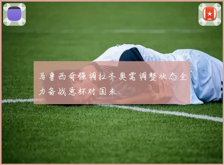 马鲁西奇强调拉齐奥需调整状态全力备战意杯对国米