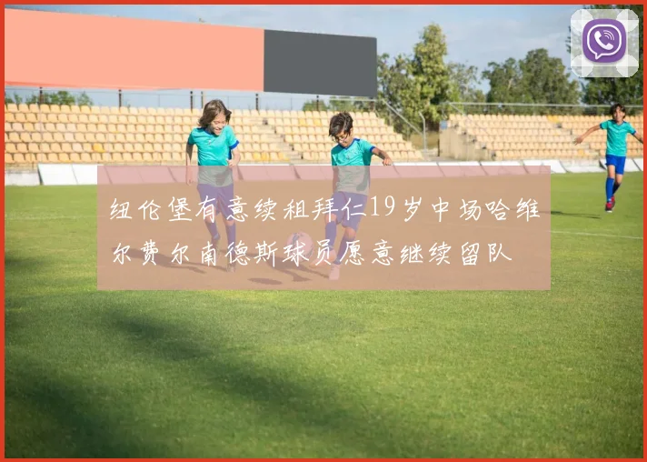 纽伦堡有意续租拜仁19岁中场哈维尔费尔南德斯球员愿意继续留队