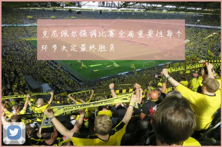 克尼佩尔强调比赛全局重要性每个环节决定最终胜负