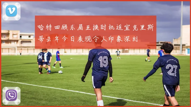 哈特回顾东眉互换时机适宜克里斯蒂去年今日表现令人印象深刻