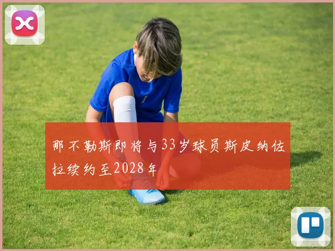 那不勒斯即将与33岁球员斯皮纳佐拉续约至2028年