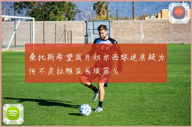 桑托斯希望离开切尔西球迷质疑为何不卖拉维亚或埃苏戈
