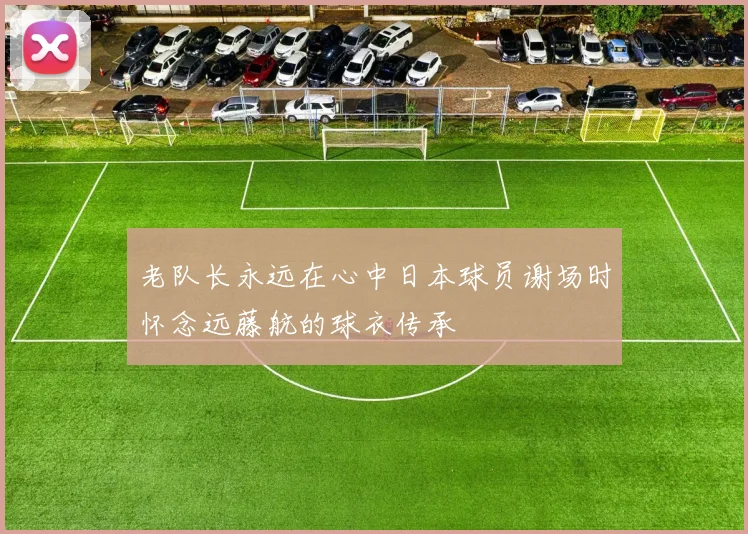 老队长永远在心中日本球员谢场时怀念远藤航的球衣传承