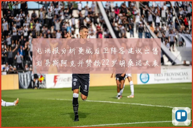 电讯报分析曼城后卫阵容建议出售刘易斯阿克并赞扬22岁胡桑诺夫表现出色