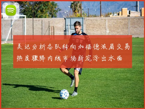 美记分析各队转向加福德浓眉交易热度骤降内线市场新宠浮出水面