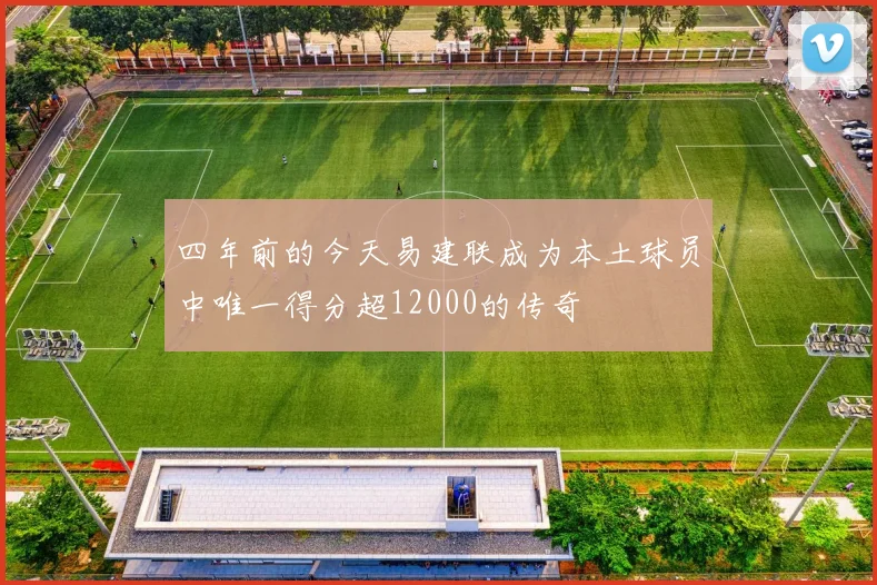 四年前的今天易建联成为本土球员中唯一得分超12000的传奇