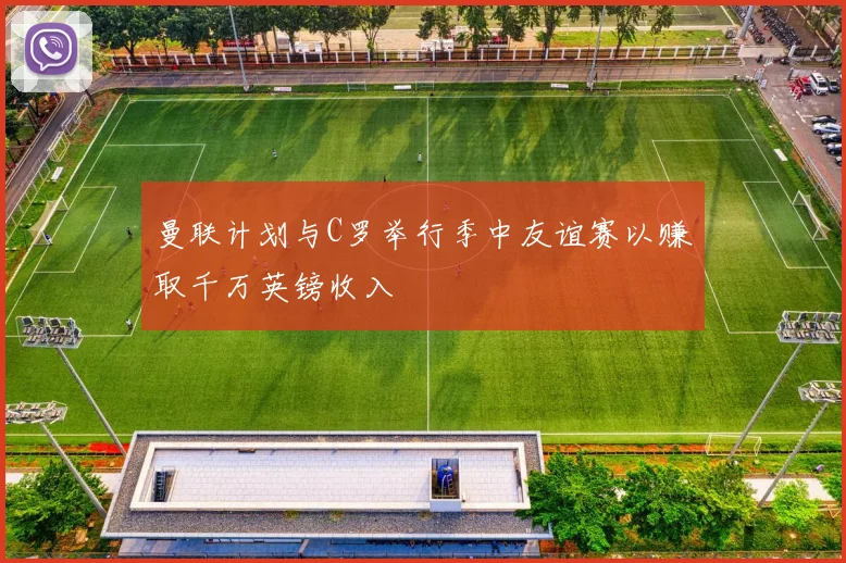 曼联计划与C罗举行季中友谊赛以赚取千万英镑收入