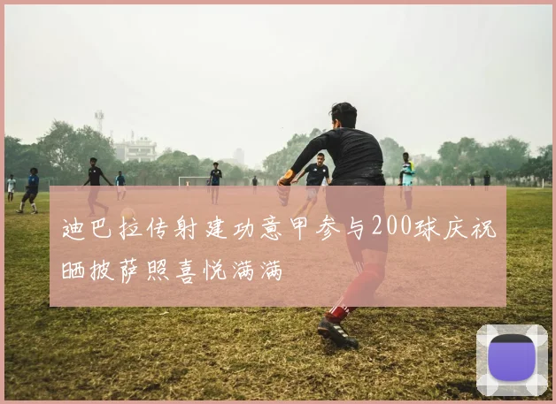 迪巴拉传射建功意甲参与200球庆祝晒披萨照喜悦满满