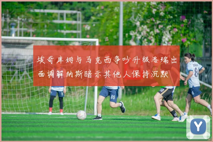 埃奇库姆与马克西争吵升级洛瑞出面调解纳斯暗示其他人保持沉默