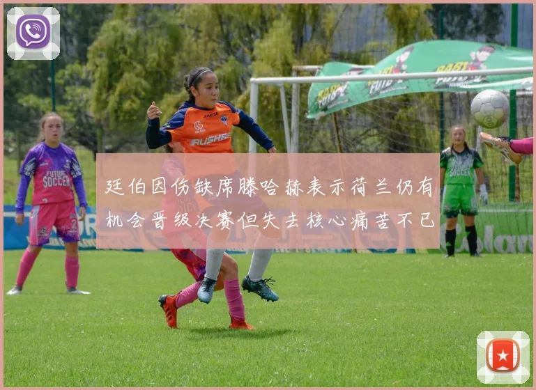 廷伯因伤缺席滕哈赫表示荷兰仍有机会晋级决赛但失去核心痛苦不已