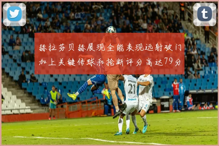 赫拉芬贝赫展现全能表现远射破门加上关键传球和抢断评分高达79分
