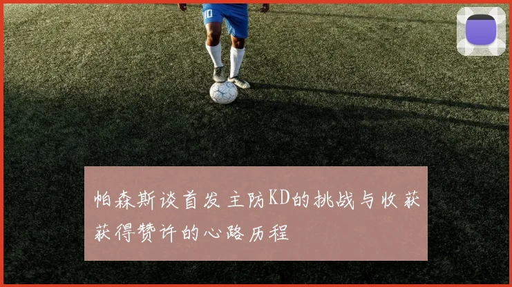 帕森斯谈首发主防KD的挑战与收获获得赞许的心路历程