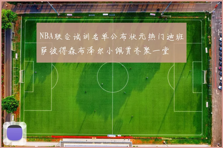 NBA联合试训名单公布状元热门迪班萨彼得森布泽尔小佩贾齐聚一堂