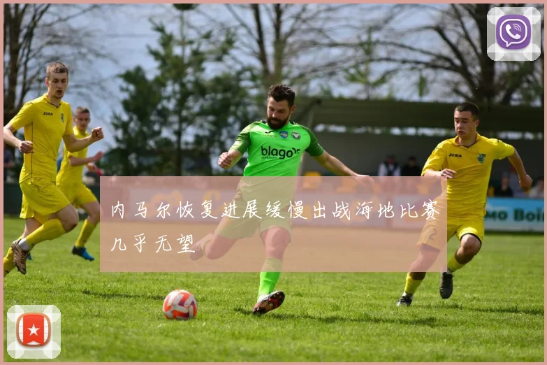 内马尔恢复进展缓慢出战海地比赛几乎无望