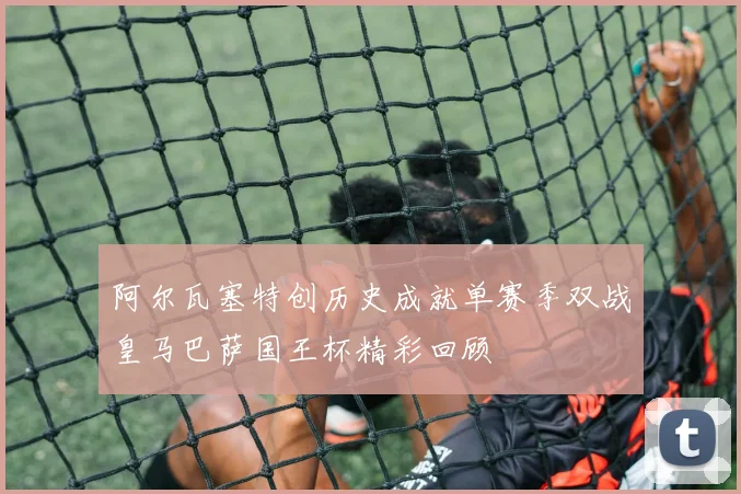 阿尔瓦塞特创历史成就单赛季双战皇马巴萨国王杯精彩回顾