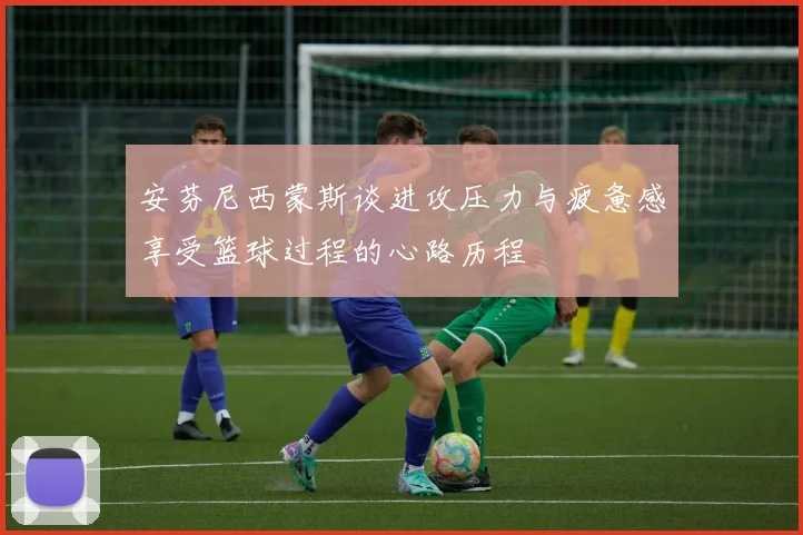 安芬尼西蒙斯谈进攻压力与疲惫感享受篮球过程的心路历程