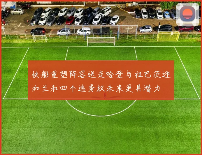 快船重塑阵容送走哈登与祖巴茨迎加兰和四个选秀权未来更具潜力