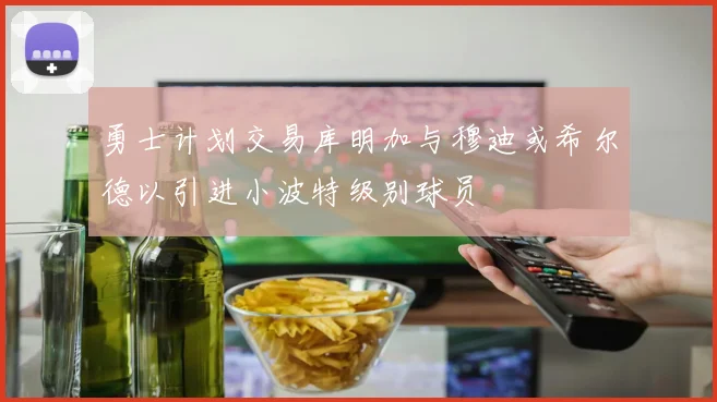 勇士计划交易库明加与穆迪或希尔德以引进小波特级别球员