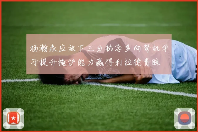 杨瀚森应放下三分执念多向弩机学习提升掩护能力赢得利拉德青睐