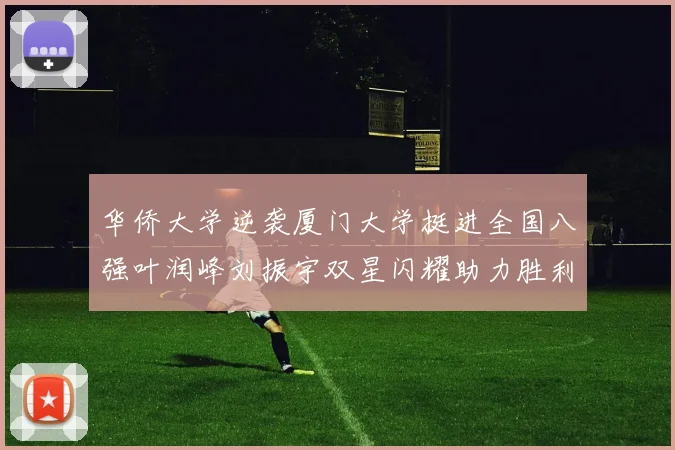 华侨大学逆袭厦门大学挺进全国八强叶润峰刘振宇双星闪耀助力胜利