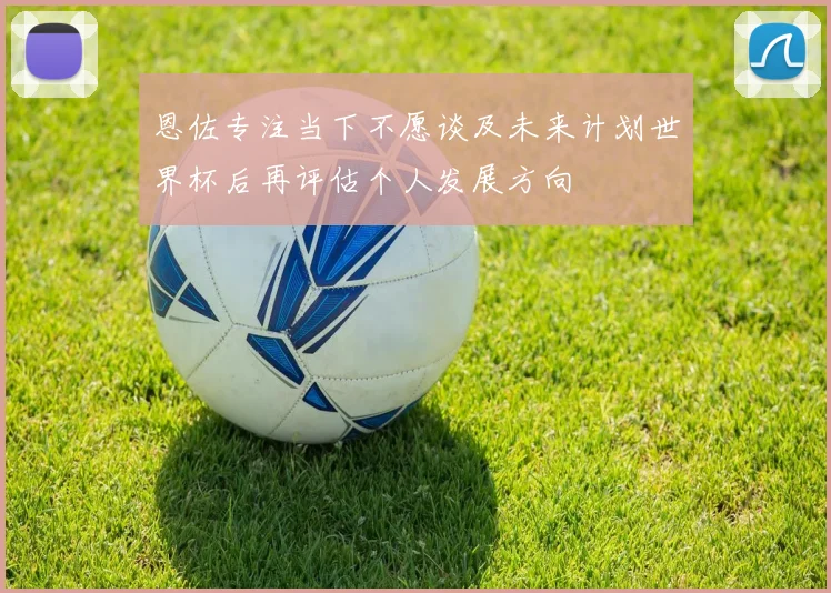 恩佐专注当下不愿谈及未来计划世界杯后再评估个人发展方向